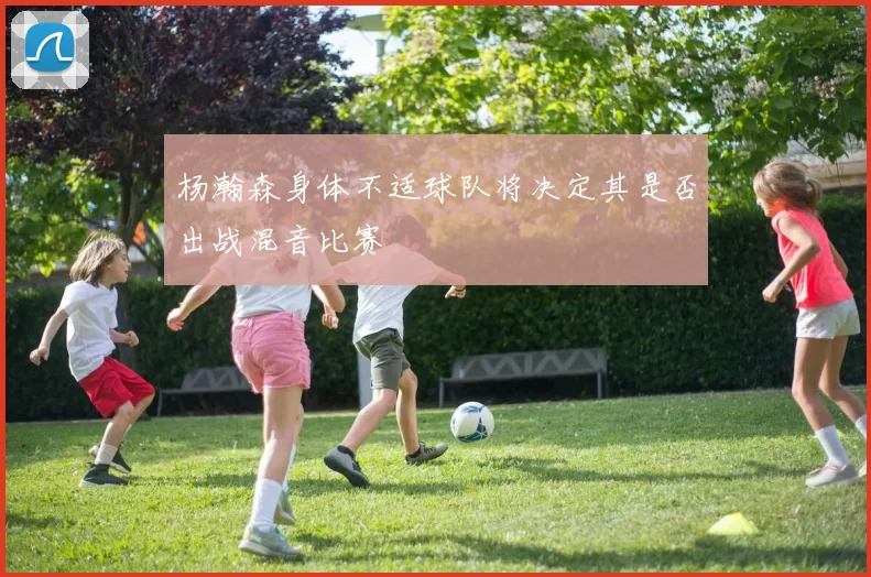 杨瀚森身体不适球队将决定其是否出战混音比赛