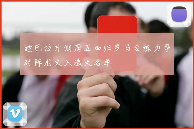 迪巴拉计划周五回归罗马合练力争对阵尤文入选大名单