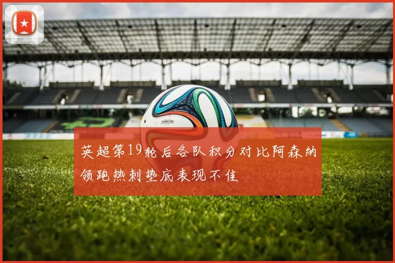 英超第19轮后各队积分对比阿森纳领跑热刺垫底表现不佳