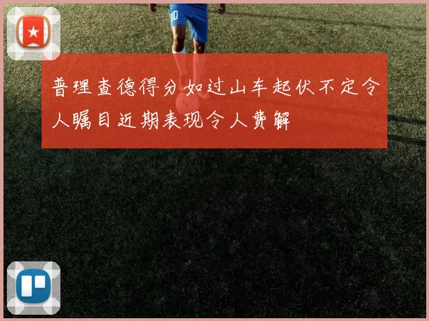普理查德得分如过山车起伏不定令人瞩目近期表现令人费解