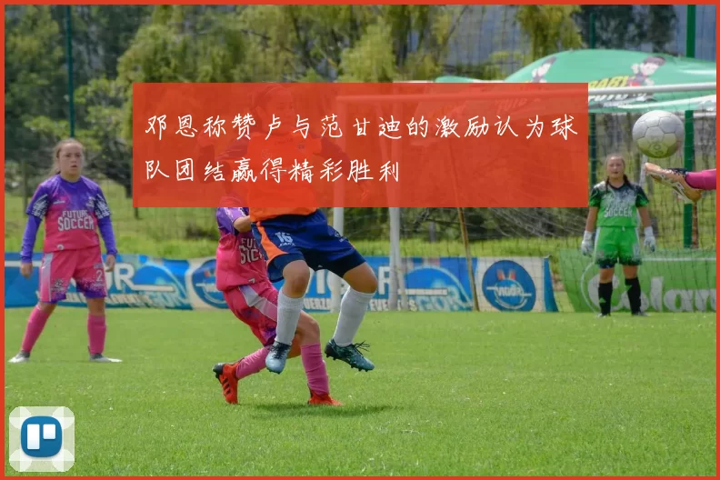 邓恩称赞卢与范甘迪的激励认为球队团结赢得精彩胜利