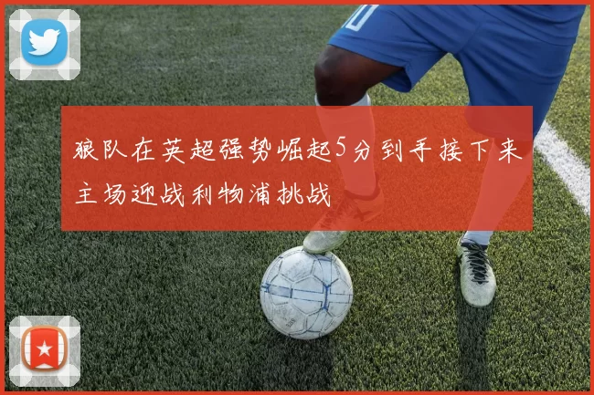 狼队在英超强势崛起5分到手接下来主场迎战利物浦挑战