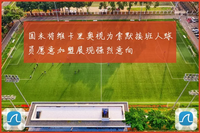 国米将维卡里奥视为索默接班人球员愿意加盟展现强烈意向
