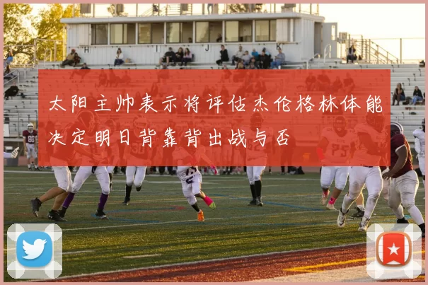 太阳主帅表示将评估杰伦格林体能决定明日背靠背出战与否