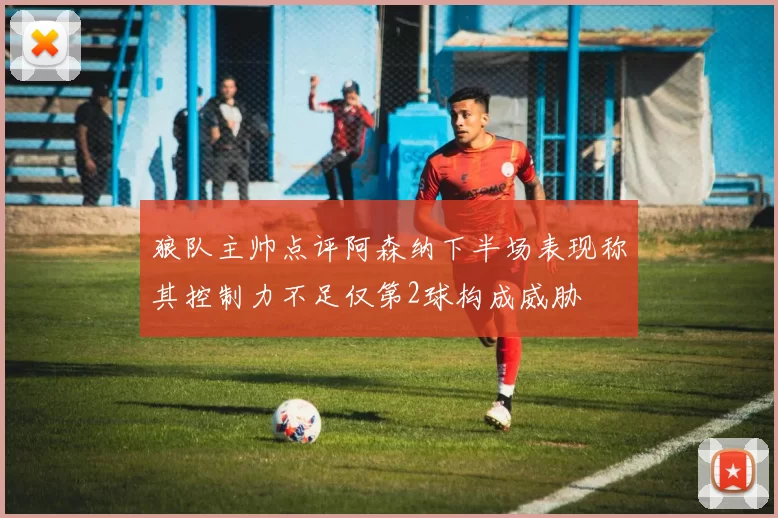 狼队主帅点评阿森纳下半场表现称其控制力不足仅第2球构成威胁