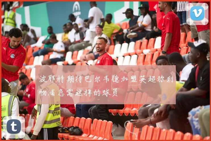 波耶特期待巴尔韦德加盟英超称利物浦急需这样的球员