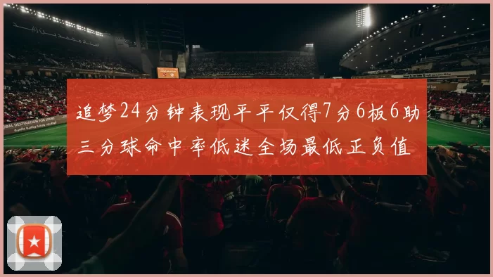 追梦24分钟表现平平仅得7分6板6助三分球命中率低迷全场最低正负值