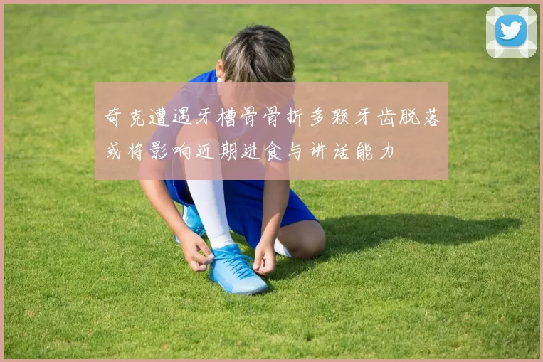 奇克遭遇牙槽骨骨折多颗牙齿脱落或将影响近期进食与讲话能力