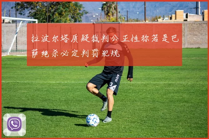 拉波尔塔质疑裁判公正性称若是巴萨绝杀必定判罚犯规