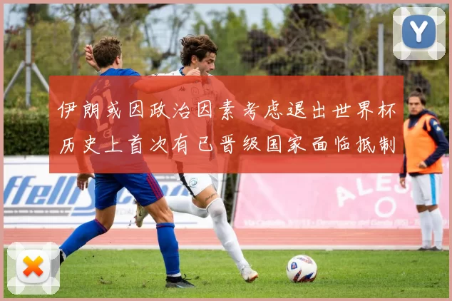 伊朗或因政治因素考虑退出世界杯历史上首次有已晋级国家面临抵制风险