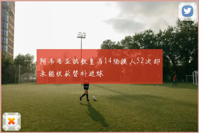 阿韦洛亚执教皇马14场换人52次却未能收获替补进球