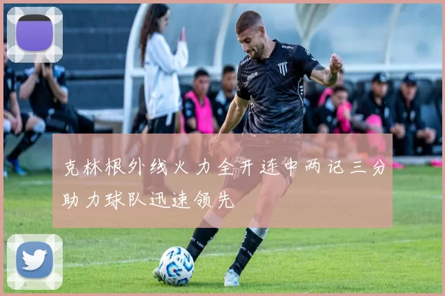 克林根外线火力全开连中两记三分助力球队迅速领先