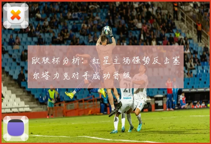 欧联杯分析：红星主场强势反击塞尔塔力克对手成功晋级