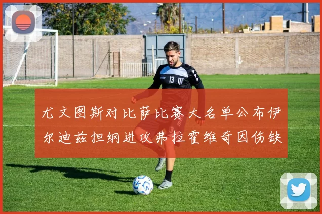 尤文图斯对比萨比赛大名单公布伊尔迪兹担纲进攻弗拉霍维奇因伤缺席