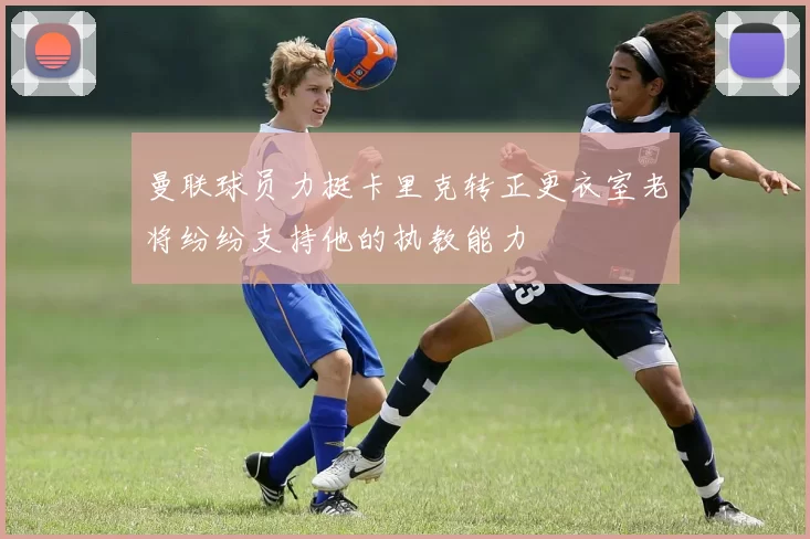 曼联球员力挺卡里克转正更衣室老将纷纷支持他的执教能力