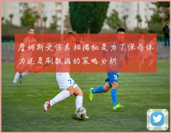 詹姆斯受伤真相揭秘是为了保存体力还是刷数据的策略分析