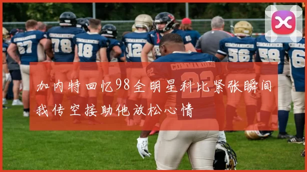 加内特回忆98全明星科比紧张瞬间我传空接助他放松心情