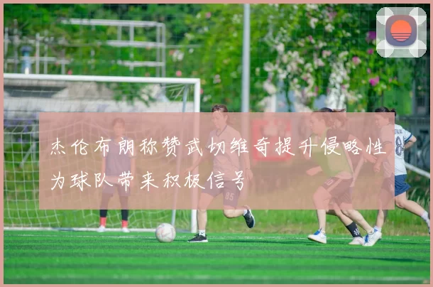 杰伦布朗称赞武切维奇提升侵略性为球队带来积极信号