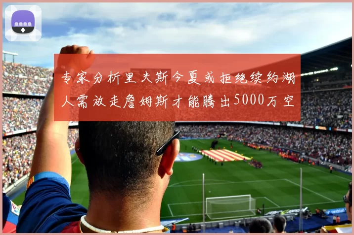 专家分析里夫斯今夏或拒绝续约湖人需放走詹姆斯才能腾出5000万空间