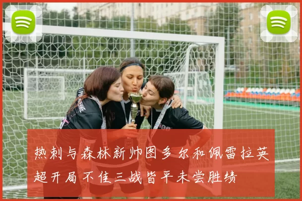 热刺与森林新帅图多尔和佩雷拉英超开局不佳三战皆平未尝胜绩