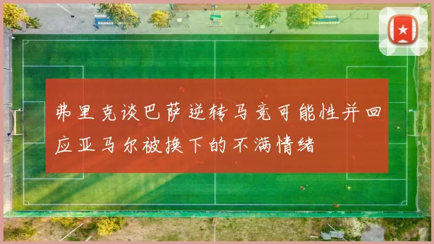 弗里克谈巴萨逆转马竞可能性并回应亚马尔被换下的不满情绪