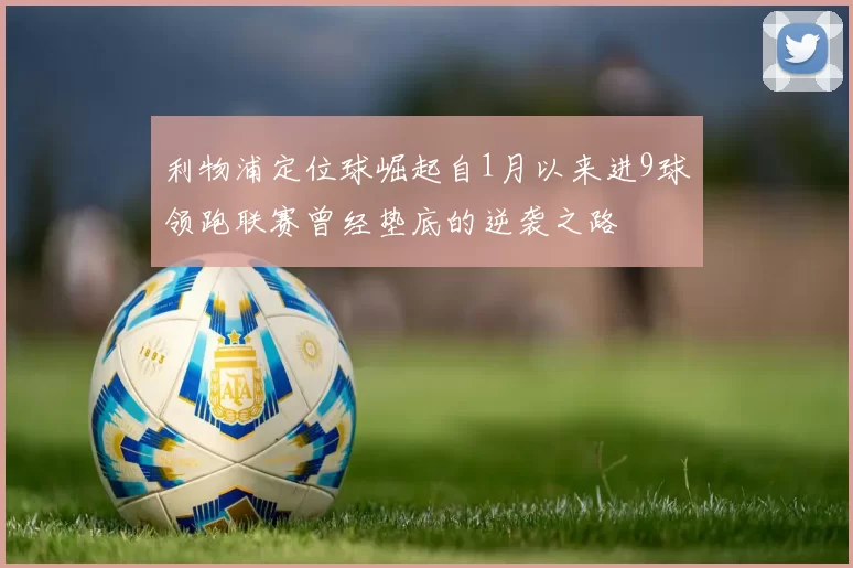 利物浦定位球崛起自1月以来进9球领跑联赛曾经垫底的逆袭之路