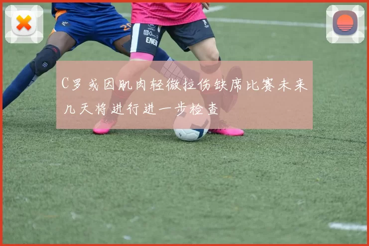 C罗或因肌肉轻微拉伤缺席比赛未来几天将进行进一步检查