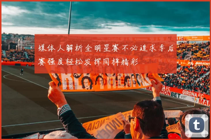 媒体人解析全明星赛不必追求季后赛强度轻松发挥同样精彩