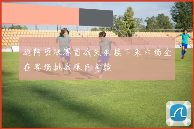 迈阿密联赛首战失利接下来六场全在客场挑战艰巨考验