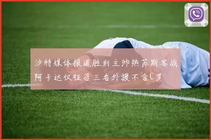 沙特媒体报道胜利主帅热苏斯客战阿卡达仅征召三名外援不含C罗