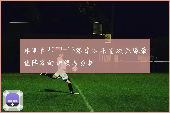 库里自2012-13赛季以来首次无缘最佳阵容的回顾与分析