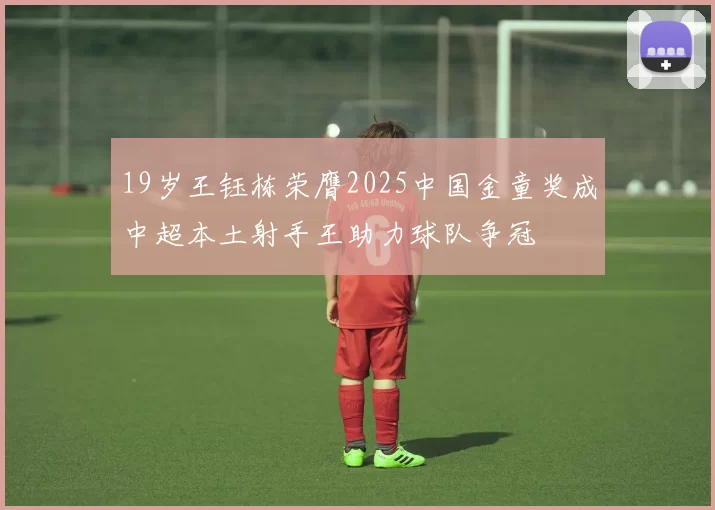 19岁王钰栋荣膺2025中国金童奖成中超本土射手王助力球队争冠