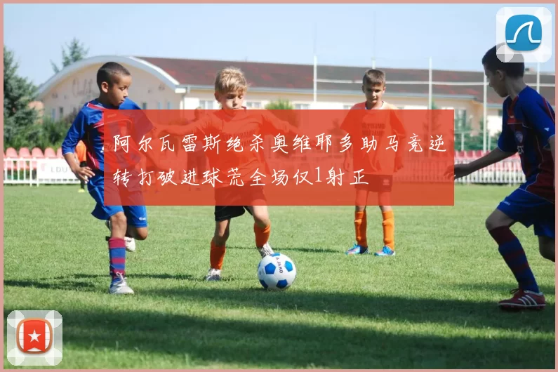 阿尔瓦雷斯绝杀奥维耶多助马竞逆转打破进球荒全场仅1射正