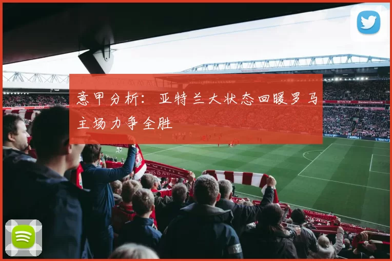 意甲分析：亚特兰大状态回暖罗马主场力争全胜