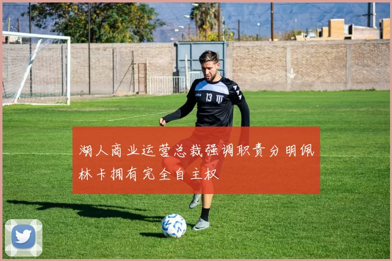 湖人商业运营总裁强调职责分明佩林卡拥有完全自主权