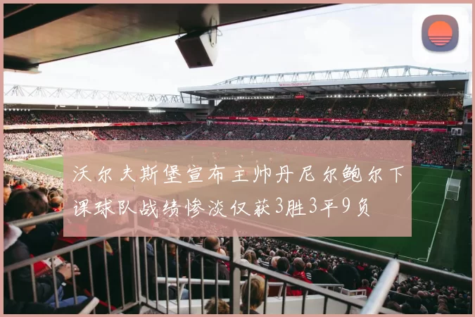 沃尔夫斯堡宣布主帅丹尼尔鲍尔下课球队战绩惨淡仅获3胜3平9负